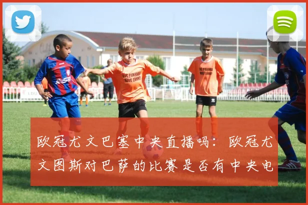 欧冠尤文巴塞中央直播吗:欧冠尤文图斯对巴萨的比赛是否有中央电视台直播?