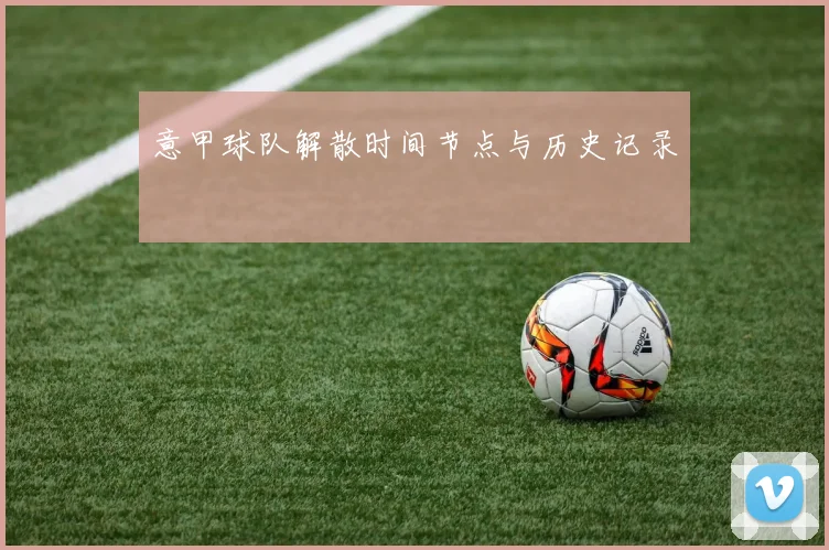 意甲球队解散时间节点与历史记录