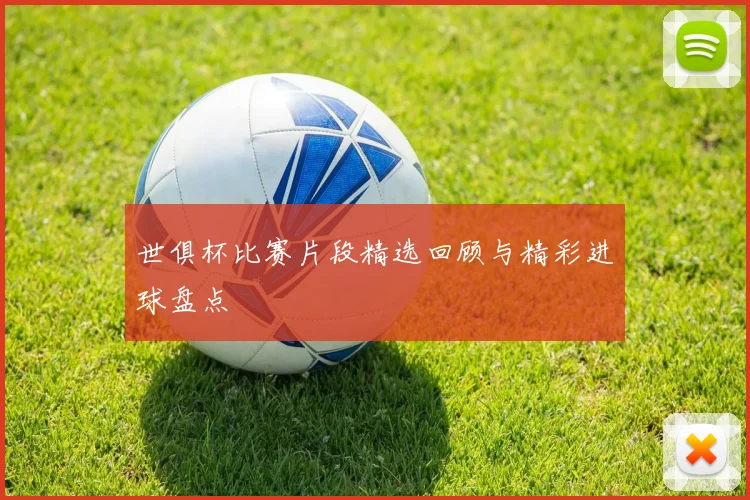 世俱杯比赛片段精选回顾与精彩进球盘点