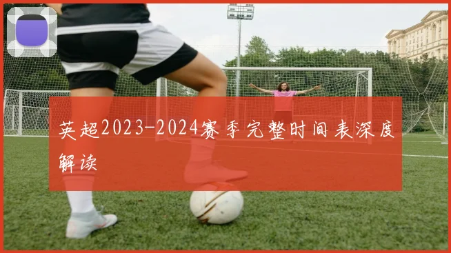 英超2023-2024赛季完整时间表深度解读