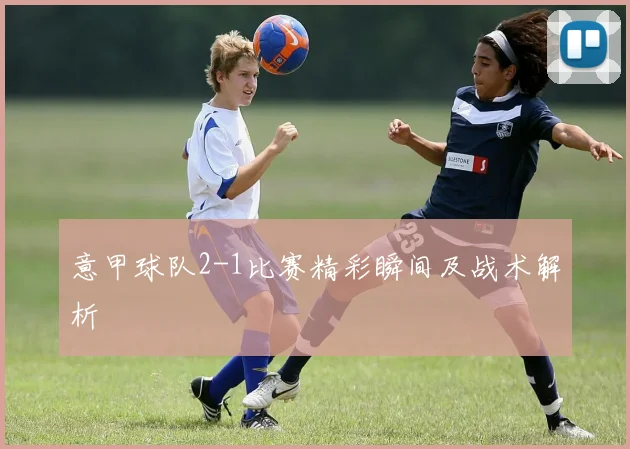 意甲球队2-1比赛精彩瞬间及战术解析