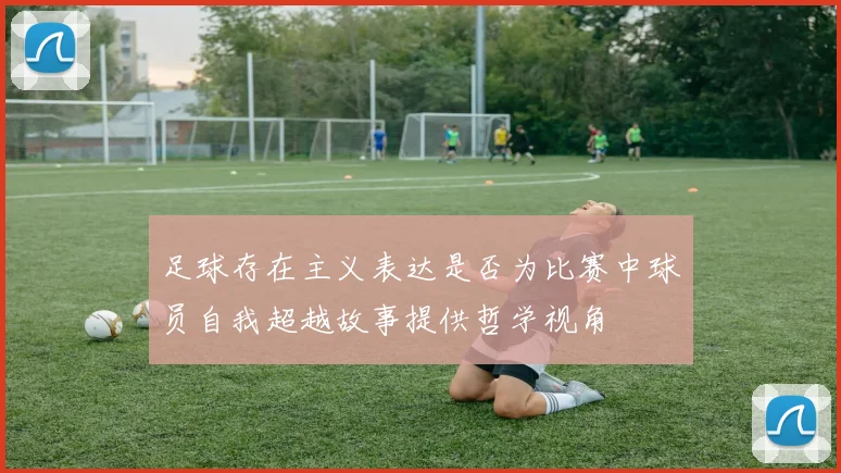 足球存在主义表达是否为比赛中球员自我超越故事提供哲学视角