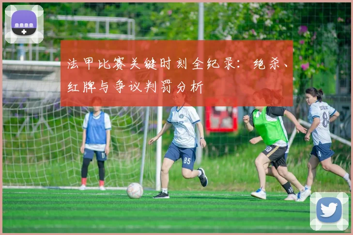 法甲比赛关键时刻全纪录：绝杀、红牌与争议判罚分析