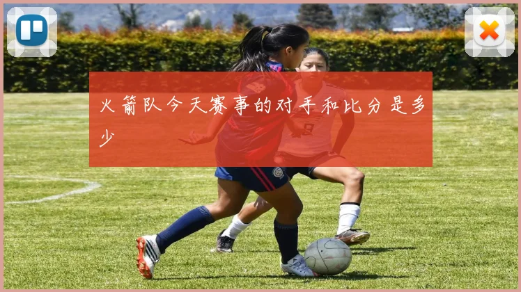 火箭队今天赛事的对手和比分是多少