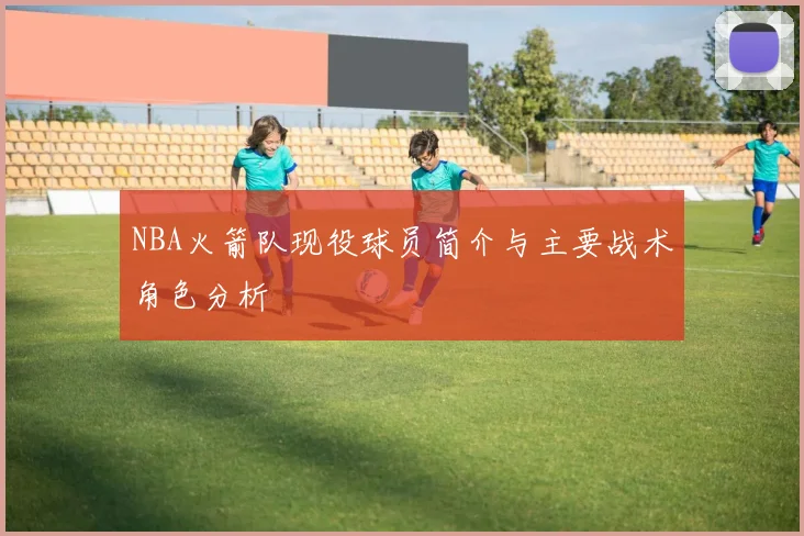 NBA火箭队现役球员简介与主要战术角色分析