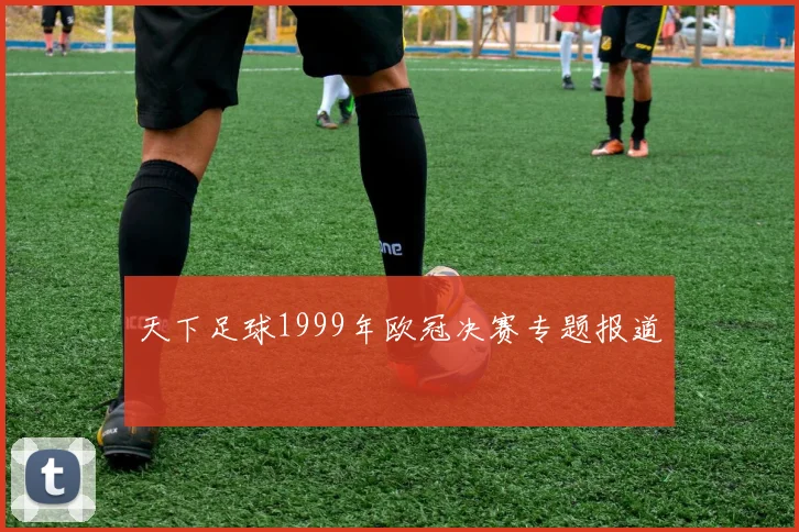 天下足球1999年欧冠决赛专题报道