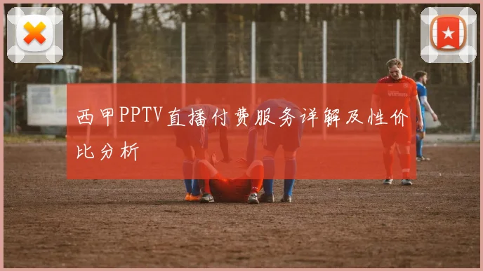 西甲PPTV直播付费服务详解及性价比分析