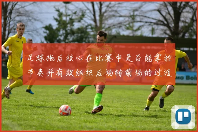 足球拖后核心在比赛中是否能掌控节奏并有效组织后场转前场的过渡