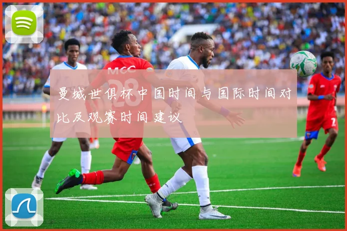 曼城世俱杯中国时间与国际时间对比及观赛时间建议